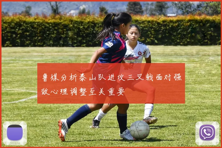 鲁媒分析泰山队进攻三叉戟面对强敌心理调整至关重要