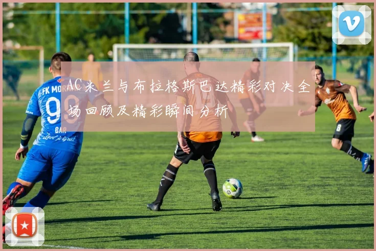 AC米兰与布拉格斯巴达精彩对决全场回顾及精彩瞬间分析