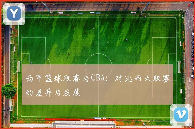西甲篮球联赛与CBA：对比两大联赛的差异与发展